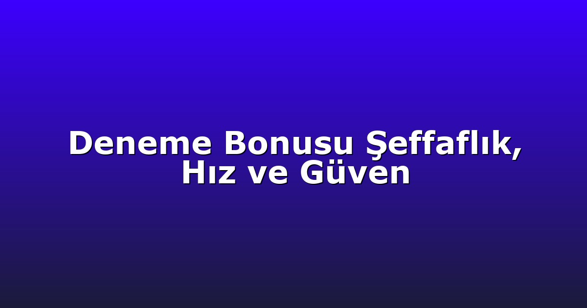 Deneme Bonusu Şeffaflık, Hız ve Güven