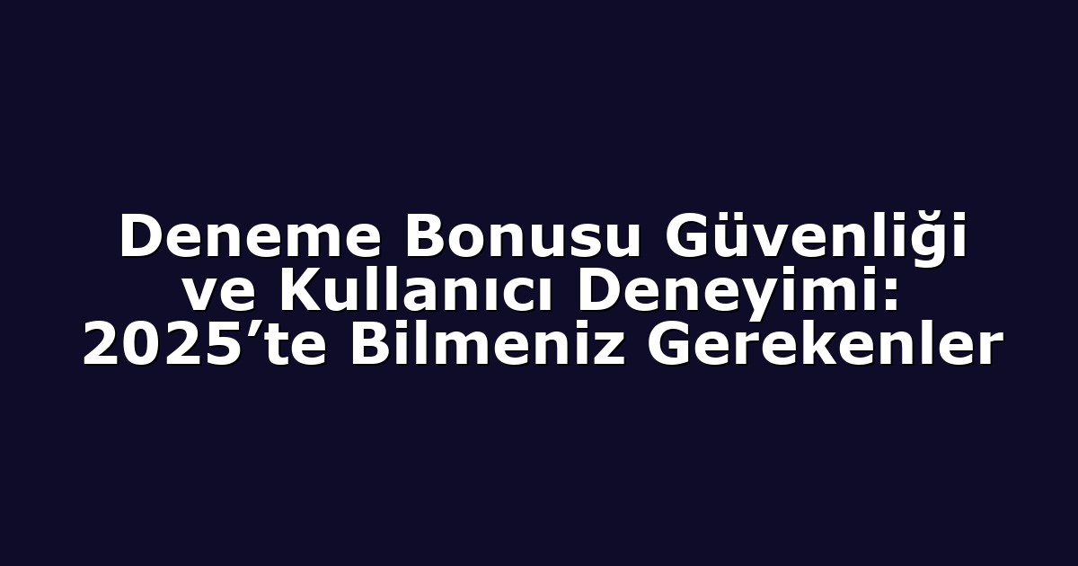 Deneme Bonusu Güvenliği ve Kullanıcı Deneyimi: 2025’te Bilmeniz Gerekenler