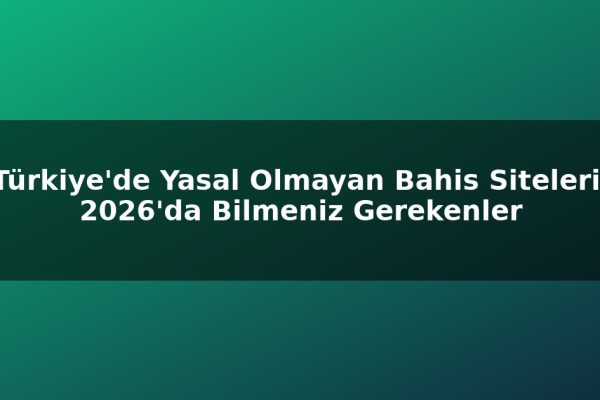 Türkiye’de Yasal Olmayan Bahis Siteleri: 2026’da Bilmeniz Gerekenler